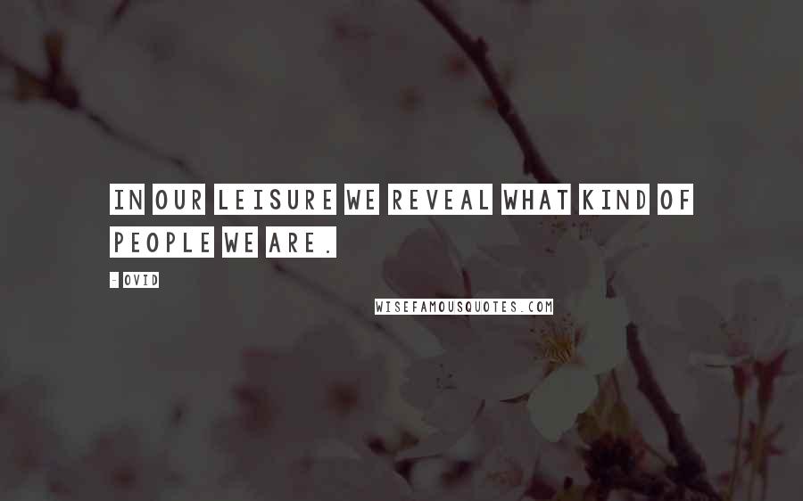 Ovid Quotes: In our leisure we reveal what kind of people we are.