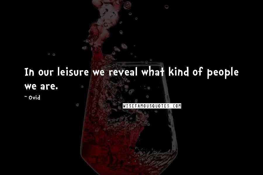 Ovid Quotes: In our leisure we reveal what kind of people we are.