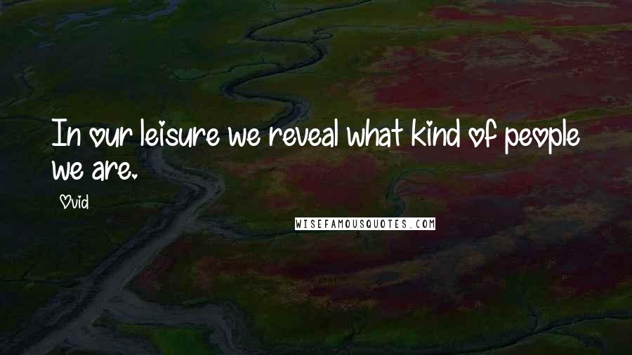 Ovid Quotes: In our leisure we reveal what kind of people we are.