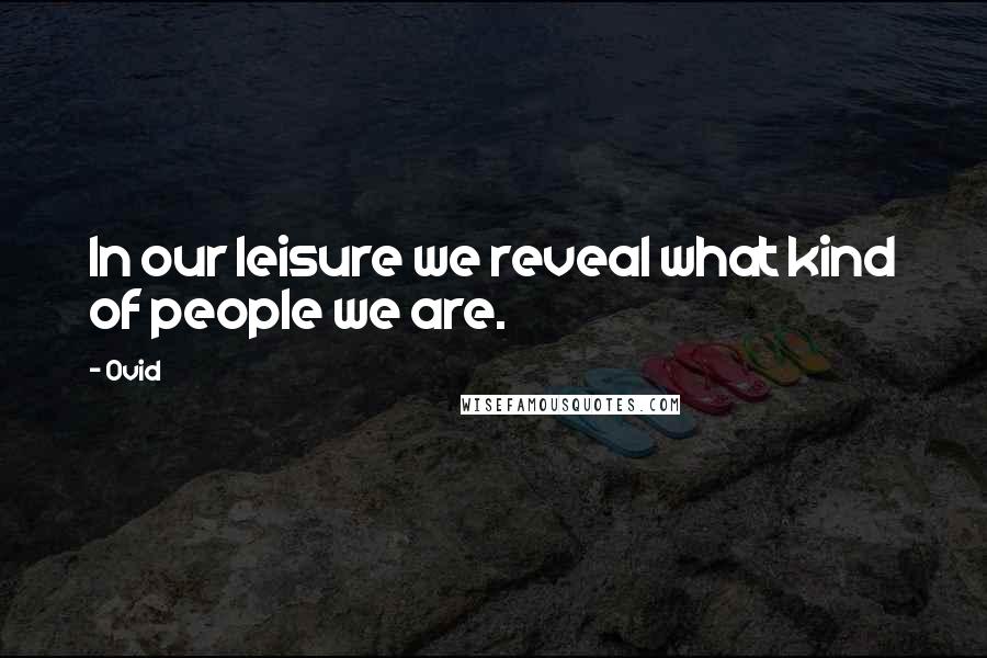 Ovid Quotes: In our leisure we reveal what kind of people we are.