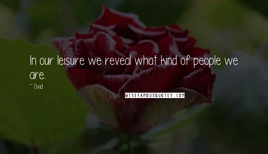 Ovid Quotes: In our leisure we reveal what kind of people we are.
