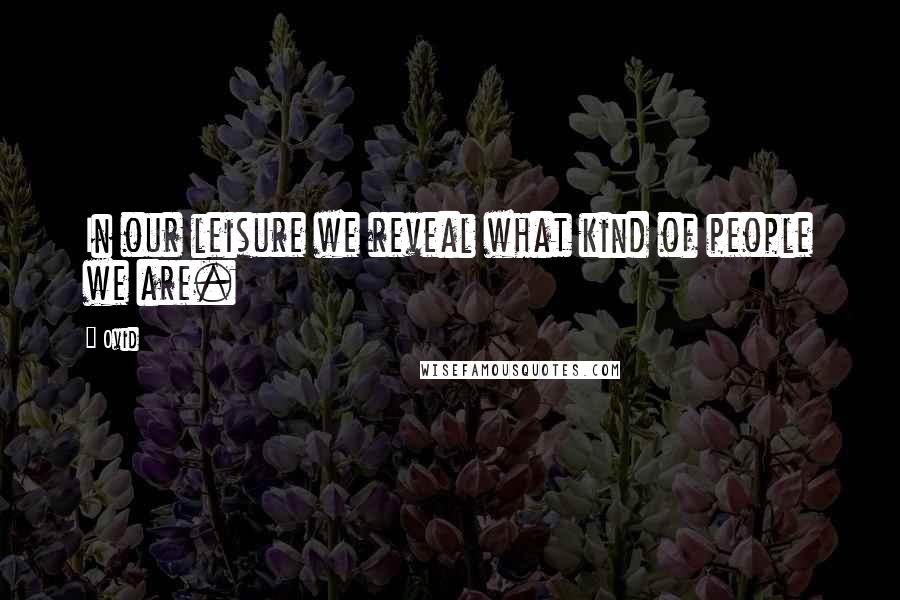Ovid Quotes: In our leisure we reveal what kind of people we are.
