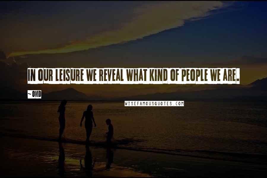 Ovid Quotes: In our leisure we reveal what kind of people we are.