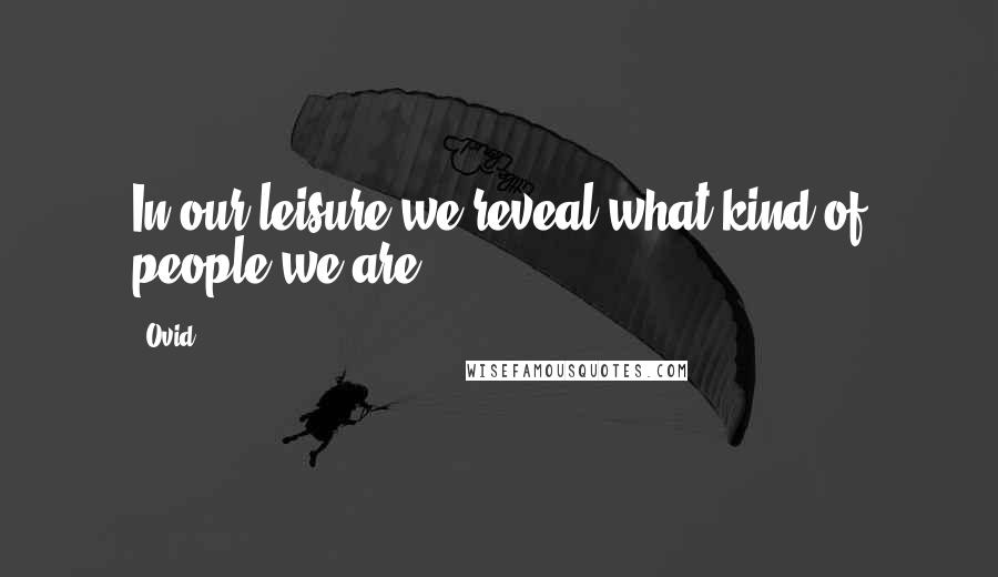 Ovid Quotes: In our leisure we reveal what kind of people we are.