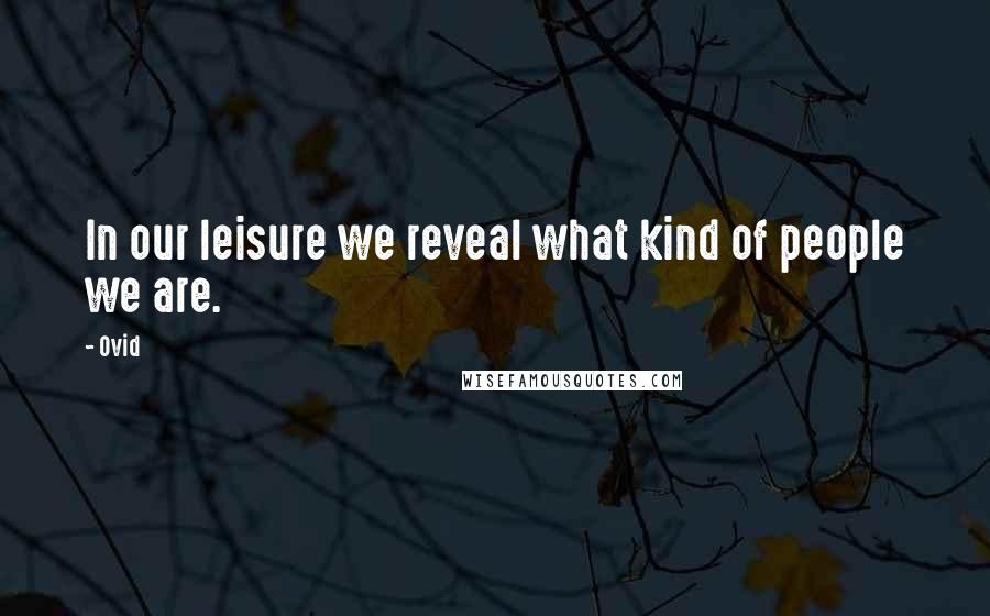 Ovid Quotes: In our leisure we reveal what kind of people we are.