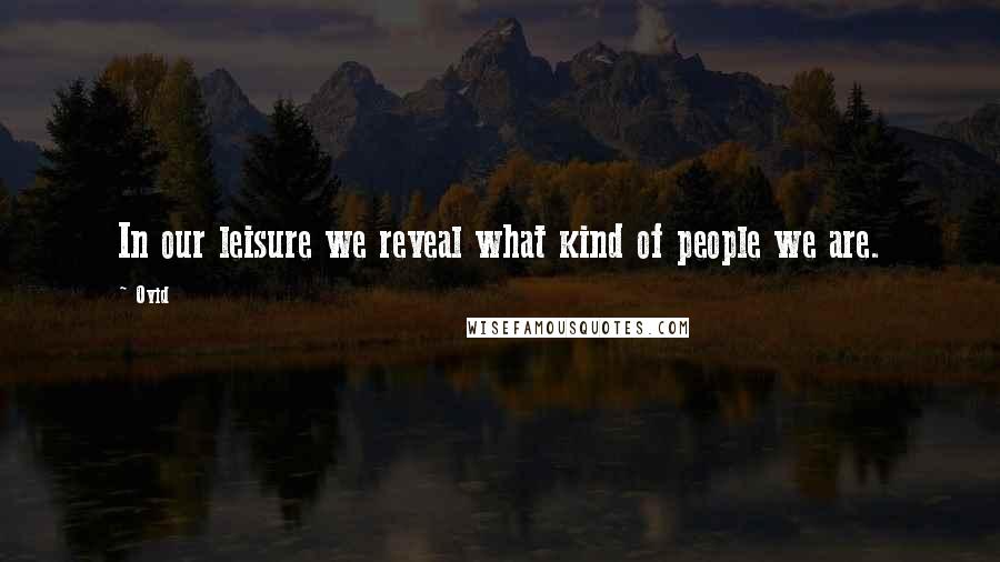 Ovid Quotes: In our leisure we reveal what kind of people we are.