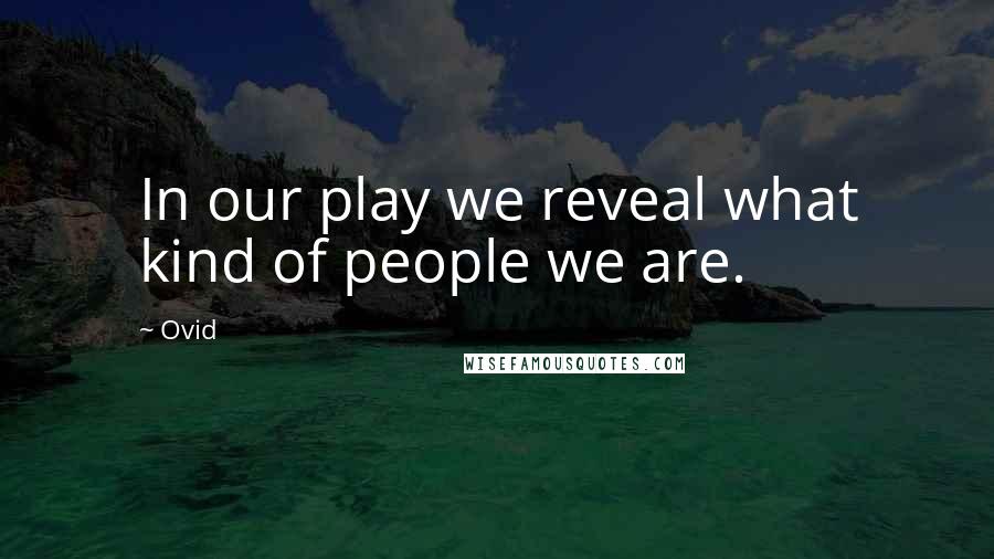 Ovid Quotes: In our play we reveal what kind of people we are.