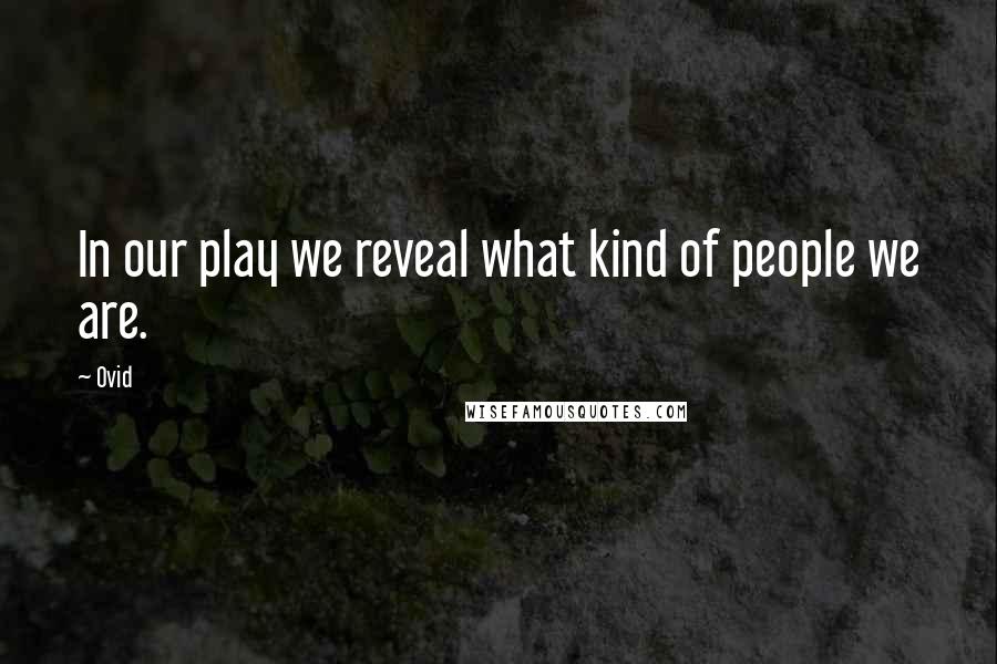 Ovid Quotes: In our play we reveal what kind of people we are.