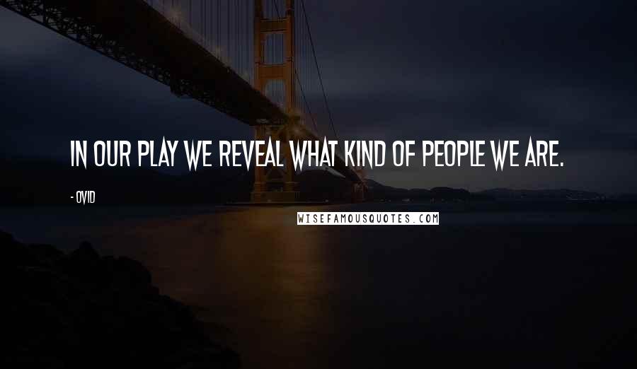 Ovid Quotes: In our play we reveal what kind of people we are.