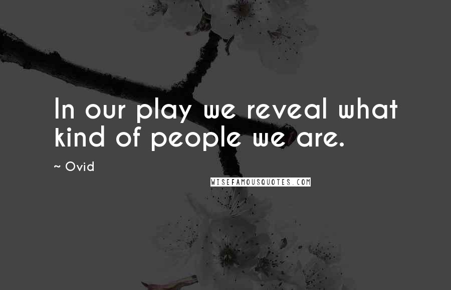 Ovid Quotes: In our play we reveal what kind of people we are.