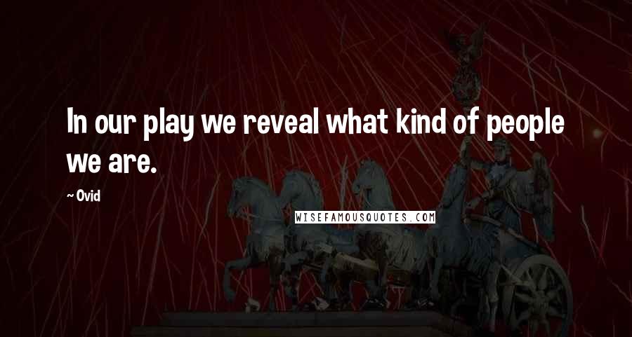 Ovid Quotes: In our play we reveal what kind of people we are.
