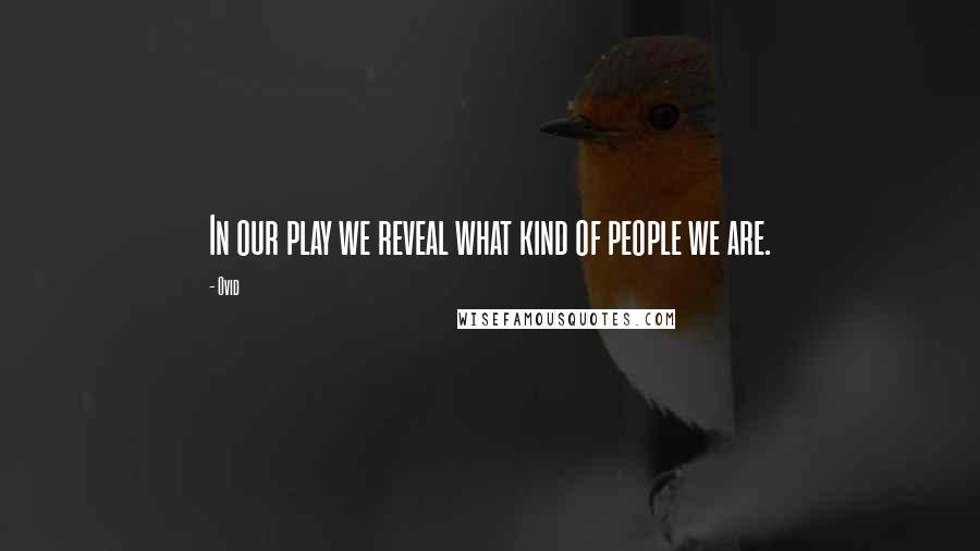 Ovid Quotes: In our play we reveal what kind of people we are.