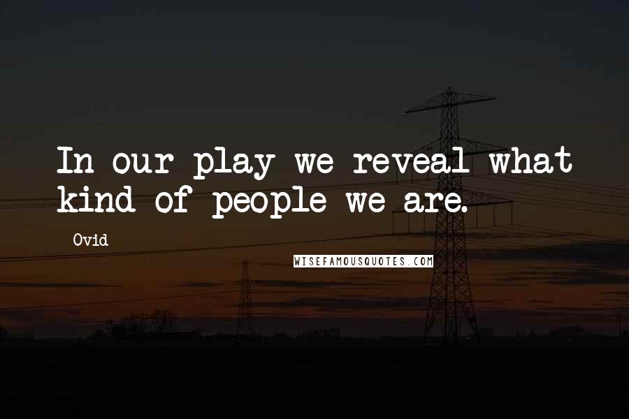 Ovid Quotes: In our play we reveal what kind of people we are.