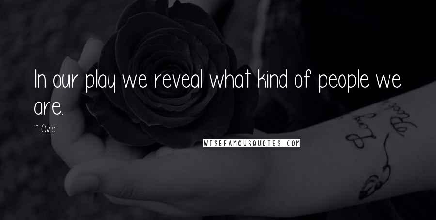 Ovid Quotes: In our play we reveal what kind of people we are.