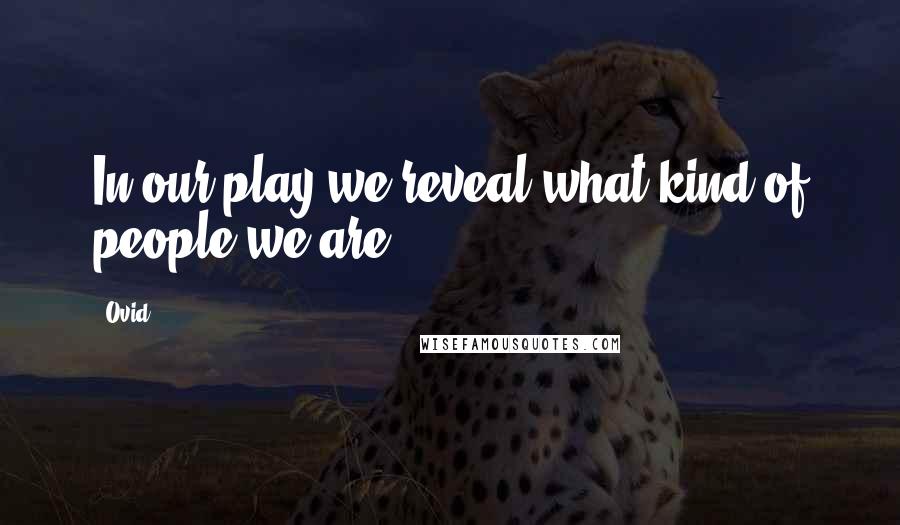 Ovid Quotes: In our play we reveal what kind of people we are.