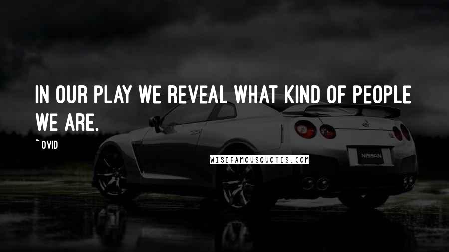 Ovid Quotes: In our play we reveal what kind of people we are.
