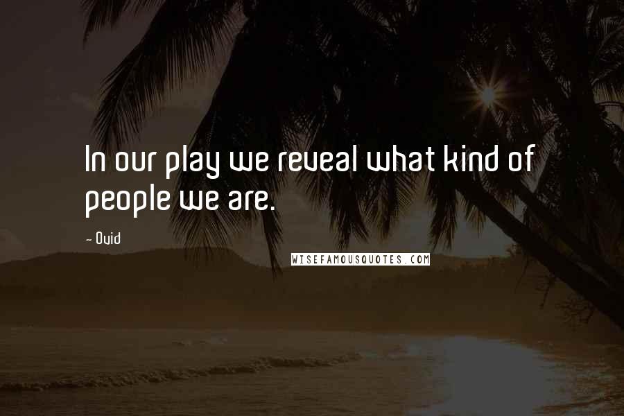 Ovid Quotes: In our play we reveal what kind of people we are.
