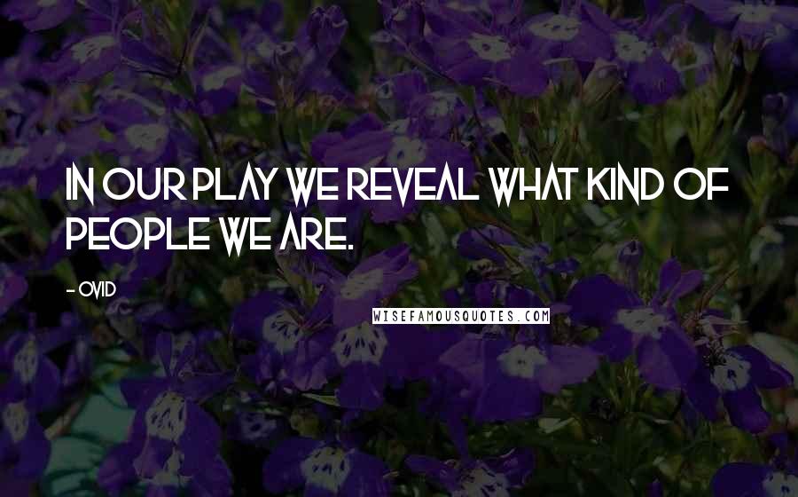 Ovid Quotes: In our play we reveal what kind of people we are.