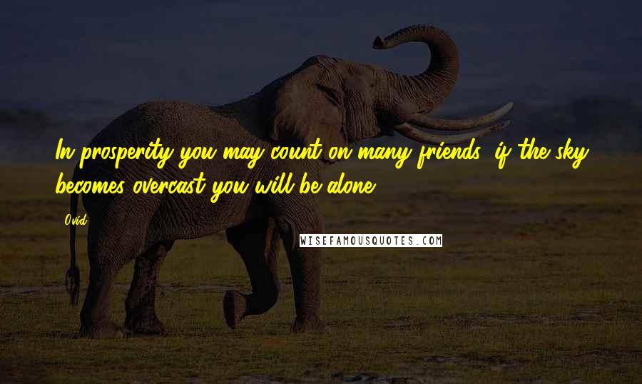Ovid Quotes: In prosperity you may count on many friends; if the sky becomes overcast you will be alone.