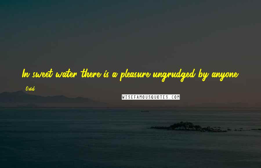 Ovid Quotes: In sweet water there is a pleasure ungrudged by anyone.