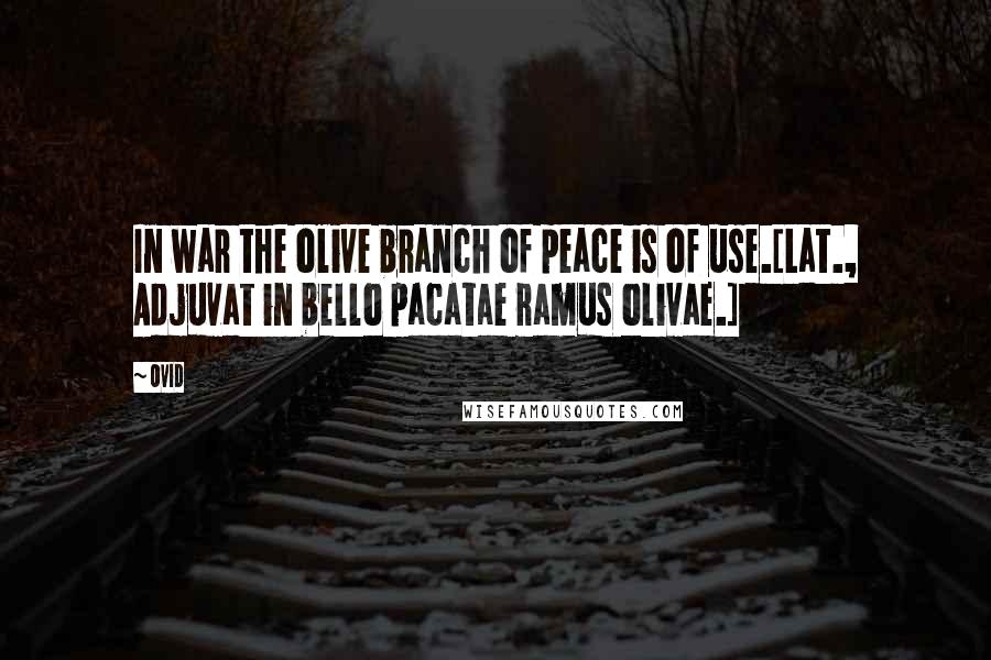 Ovid Quotes: In war the olive branch of peace is of use.[Lat., Adjuvat in bello pacatae ramus olivae.]