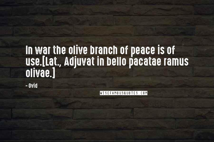 Ovid Quotes: In war the olive branch of peace is of use.[Lat., Adjuvat in bello pacatae ramus olivae.]