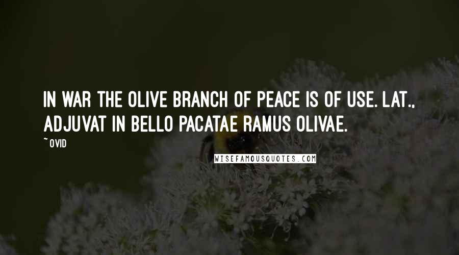 Ovid Quotes: In war the olive branch of peace is of use.[Lat., Adjuvat in bello pacatae ramus olivae.]