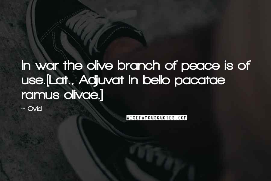 Ovid Quotes: In war the olive branch of peace is of use.[Lat., Adjuvat in bello pacatae ramus olivae.]