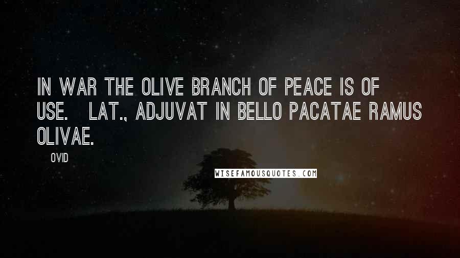 Ovid Quotes: In war the olive branch of peace is of use.[Lat., Adjuvat in bello pacatae ramus olivae.]