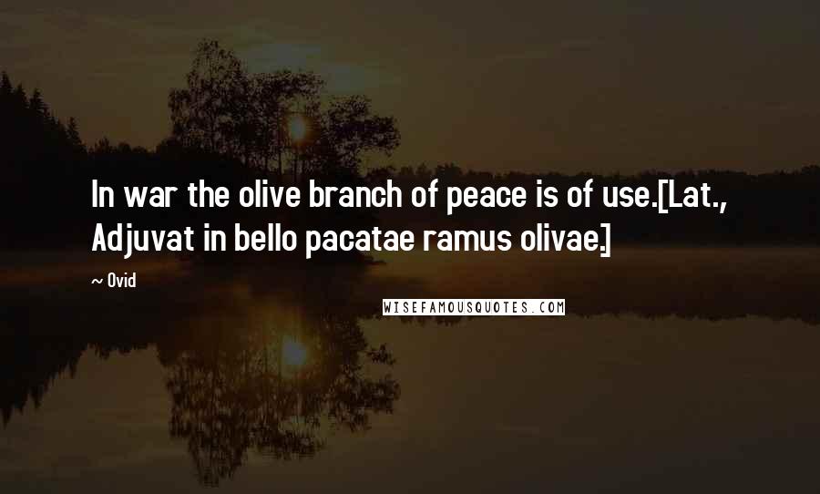 Ovid Quotes: In war the olive branch of peace is of use.[Lat., Adjuvat in bello pacatae ramus olivae.]