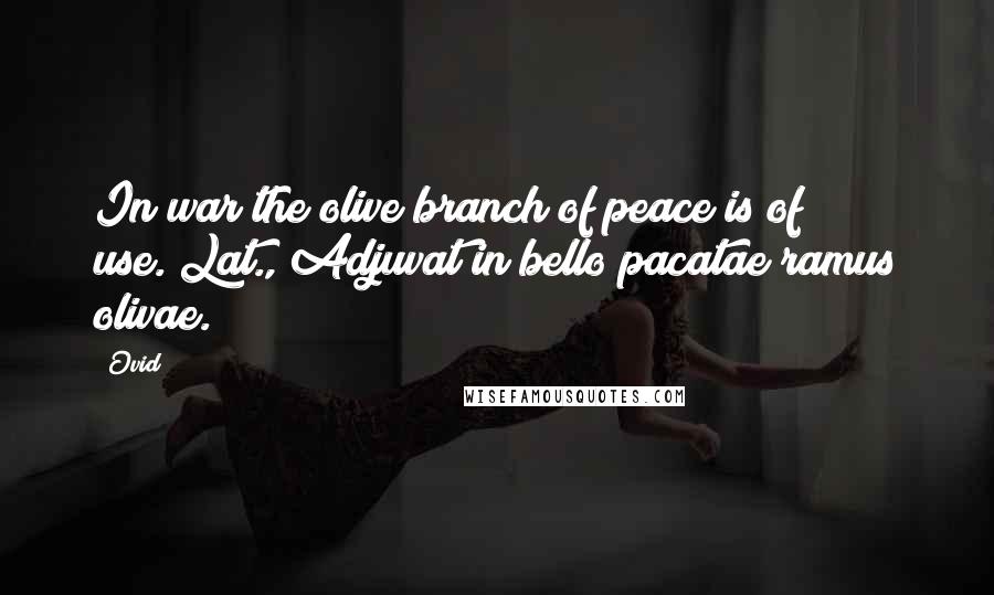 Ovid Quotes: In war the olive branch of peace is of use.[Lat., Adjuvat in bello pacatae ramus olivae.]