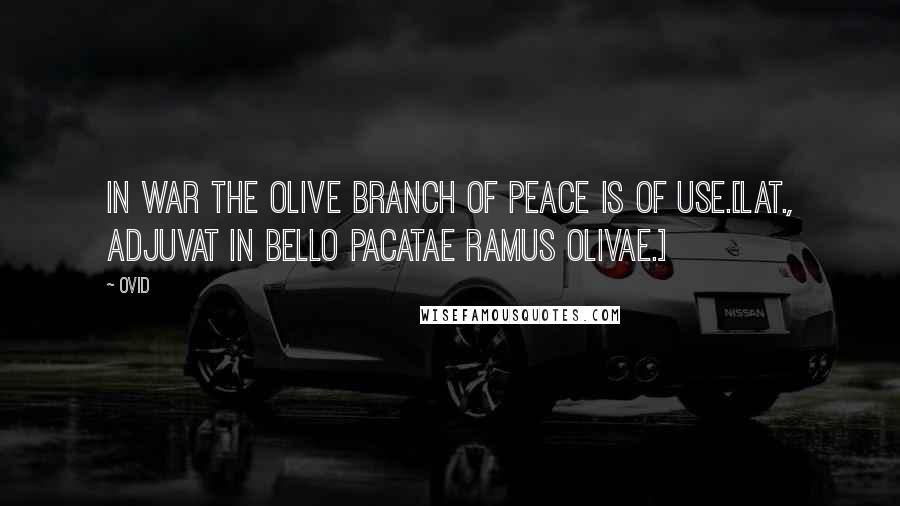 Ovid Quotes: In war the olive branch of peace is of use.[Lat., Adjuvat in bello pacatae ramus olivae.]