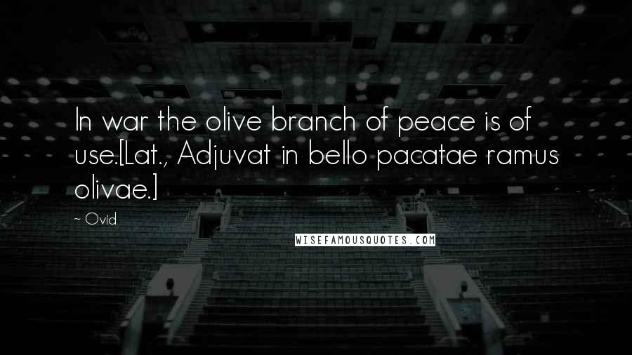 Ovid Quotes: In war the olive branch of peace is of use.[Lat., Adjuvat in bello pacatae ramus olivae.]