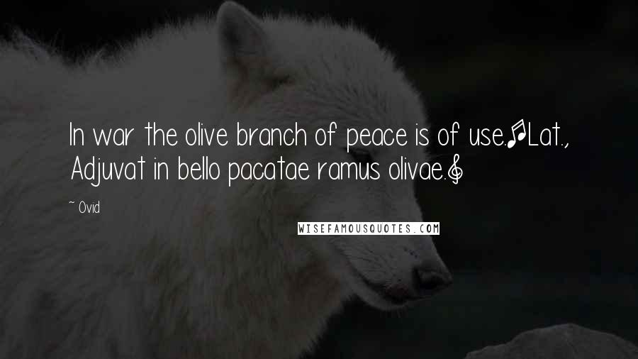Ovid Quotes: In war the olive branch of peace is of use.[Lat., Adjuvat in bello pacatae ramus olivae.]
