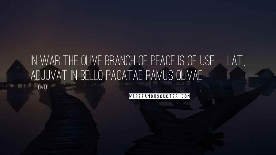 Ovid Quotes: In war the olive branch of peace is of use.[Lat., Adjuvat in bello pacatae ramus olivae.]