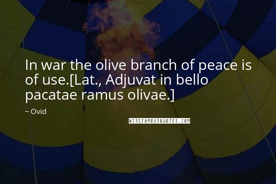 Ovid Quotes: In war the olive branch of peace is of use.[Lat., Adjuvat in bello pacatae ramus olivae.]