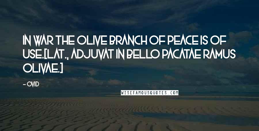 Ovid Quotes: In war the olive branch of peace is of use.[Lat., Adjuvat in bello pacatae ramus olivae.]