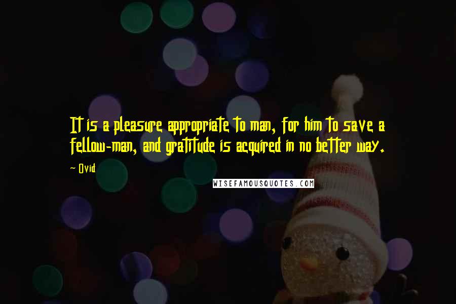 Ovid Quotes: It is a pleasure appropriate to man, for him to save a fellow-man, and gratitude is acquired in no better way.