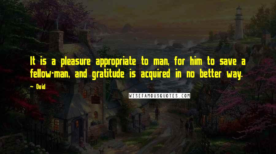 Ovid Quotes: It is a pleasure appropriate to man, for him to save a fellow-man, and gratitude is acquired in no better way.