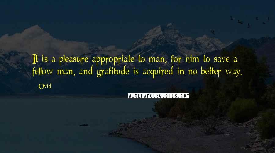 Ovid Quotes: It is a pleasure appropriate to man, for him to save a fellow-man, and gratitude is acquired in no better way.