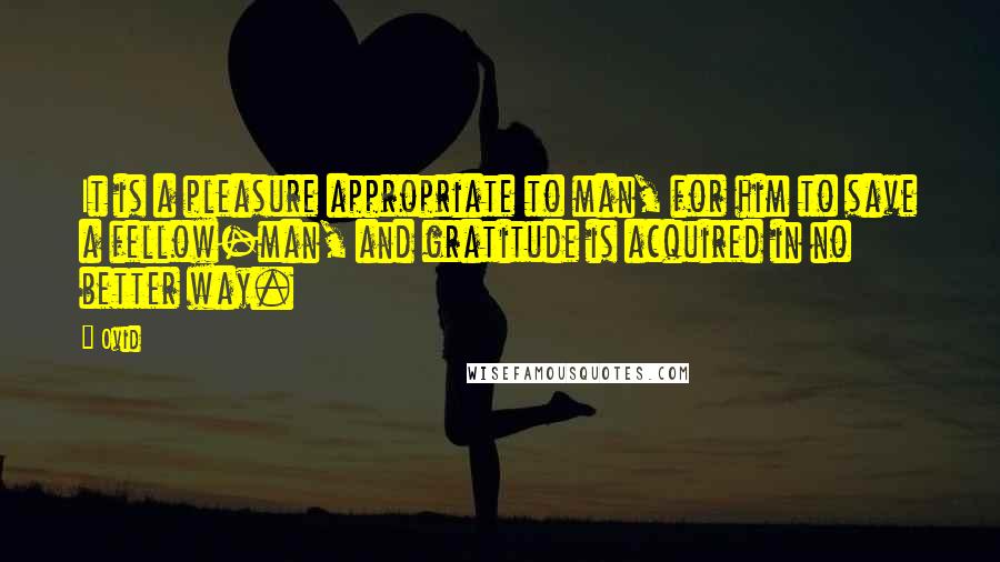 Ovid Quotes: It is a pleasure appropriate to man, for him to save a fellow-man, and gratitude is acquired in no better way.