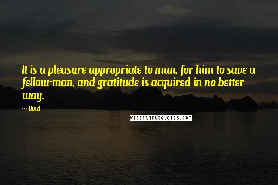 Ovid Quotes: It is a pleasure appropriate to man, for him to save a fellow-man, and gratitude is acquired in no better way.