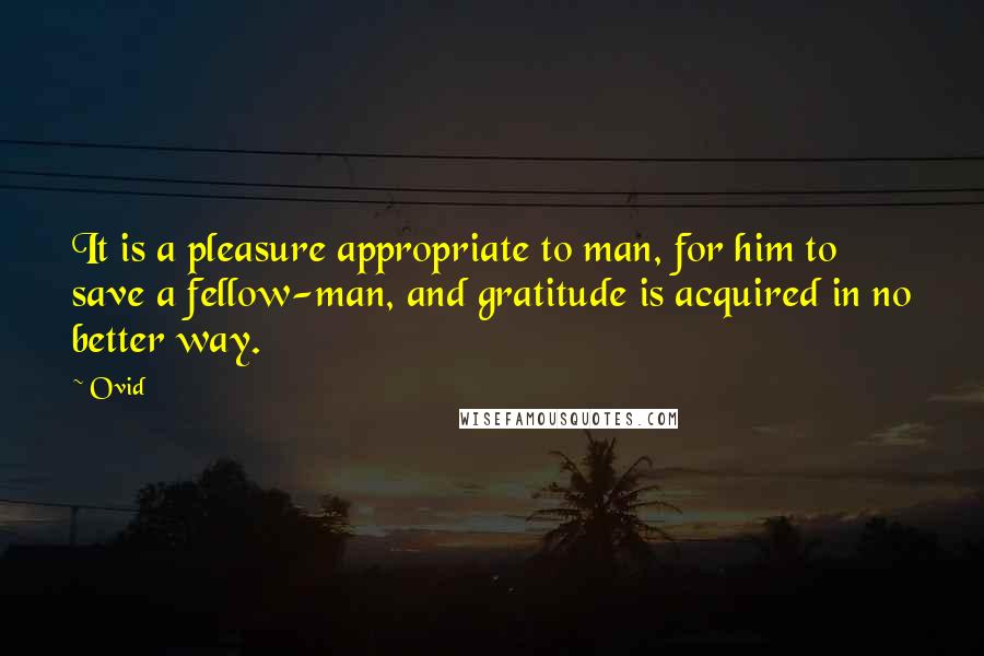 Ovid Quotes: It is a pleasure appropriate to man, for him to save a fellow-man, and gratitude is acquired in no better way.