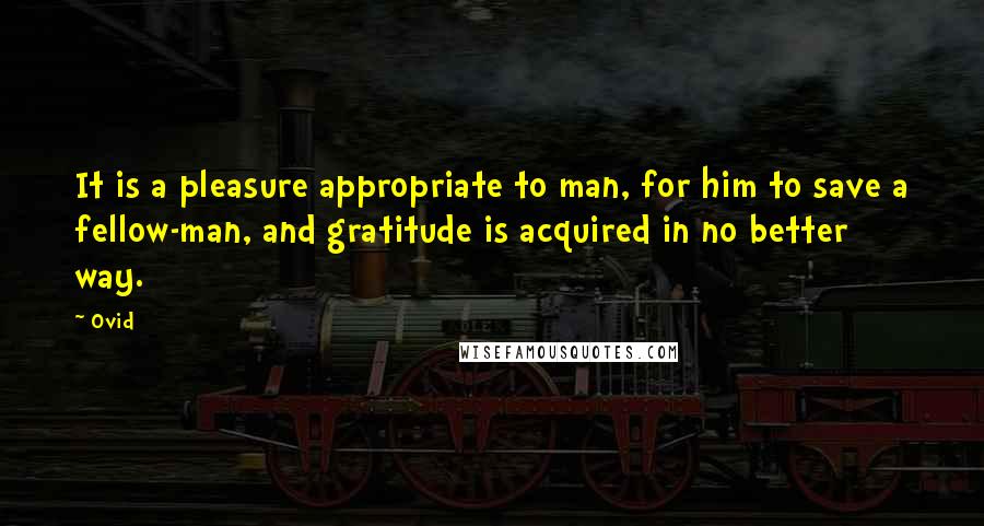 Ovid Quotes: It is a pleasure appropriate to man, for him to save a fellow-man, and gratitude is acquired in no better way.