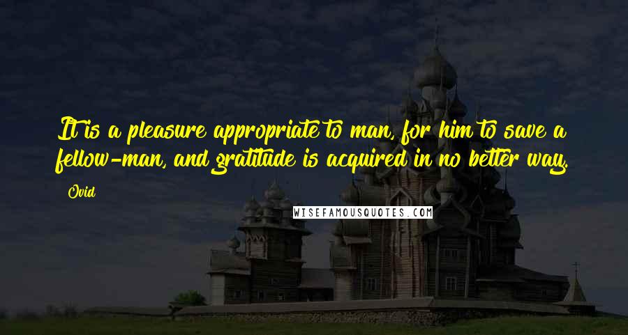 Ovid Quotes: It is a pleasure appropriate to man, for him to save a fellow-man, and gratitude is acquired in no better way.