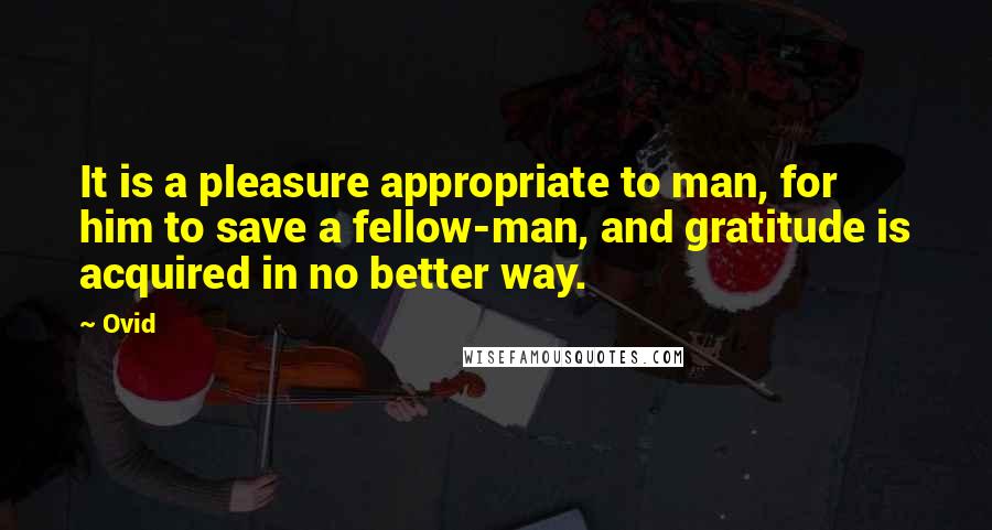 Ovid Quotes: It is a pleasure appropriate to man, for him to save a fellow-man, and gratitude is acquired in no better way.