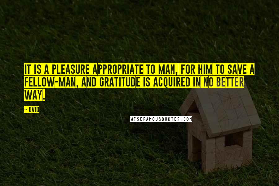 Ovid Quotes: It is a pleasure appropriate to man, for him to save a fellow-man, and gratitude is acquired in no better way.