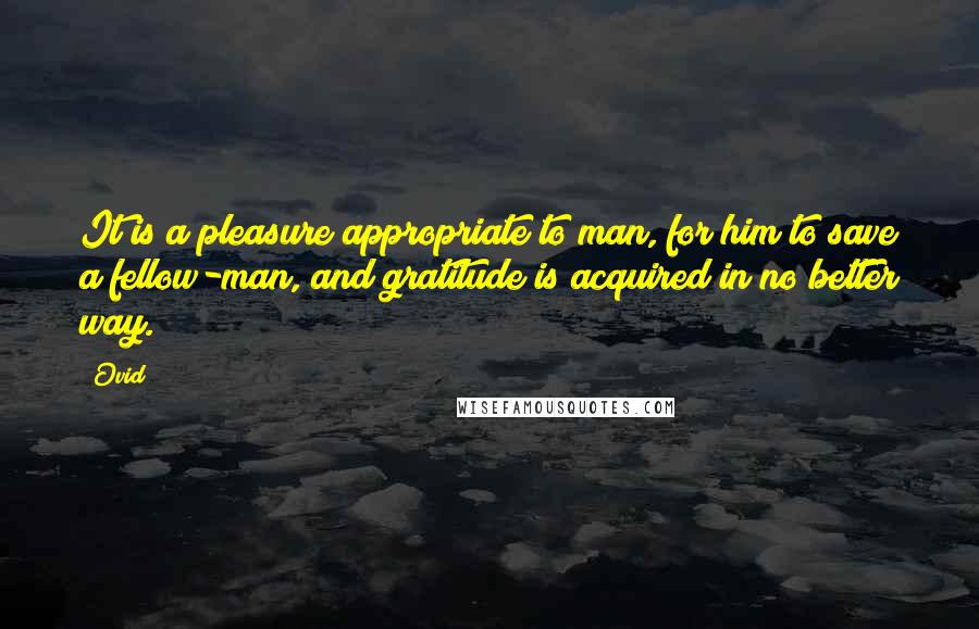 Ovid Quotes: It is a pleasure appropriate to man, for him to save a fellow-man, and gratitude is acquired in no better way.