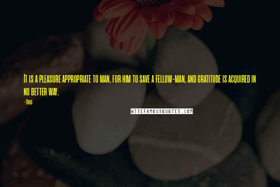 Ovid Quotes: It is a pleasure appropriate to man, for him to save a fellow-man, and gratitude is acquired in no better way.