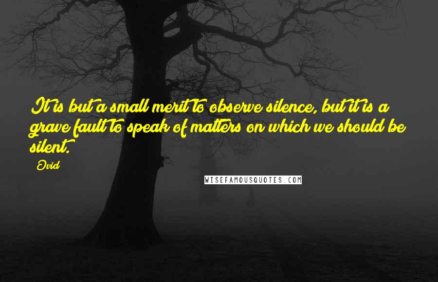 Ovid Quotes: It is but a small merit to observe silence, but it is a grave fault to speak of matters on which we should be silent.